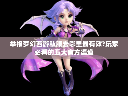 举报梦幻西游私服去哪里最有效?玩家必看的五大官方渠道