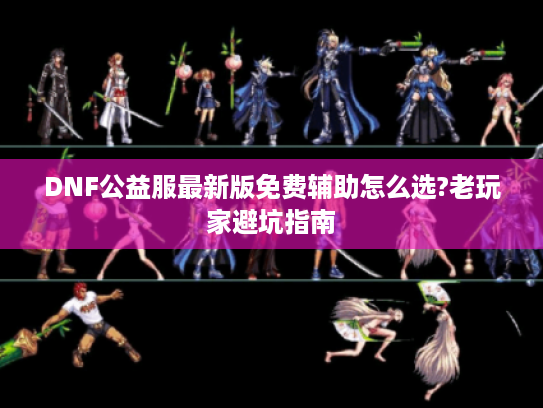 DNF公益服最新版免费辅助怎么选?老玩家避坑指南 DNF公益服最新版免费辅助怎么选?老玩家避坑指南