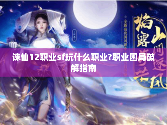 诛仙12职业sf玩什么职业?职业困局破解指南