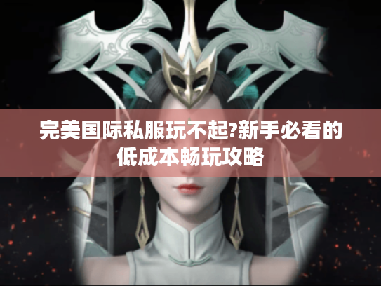 完美国际私服玩不起?新手必看的低成本畅玩攻略