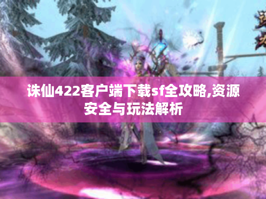 诛仙422客户端下载sf全攻略,资源安全与玩法解析