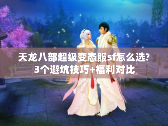 天龙八部超级变态服sf怎么选?3个避坑技巧+福利对比
