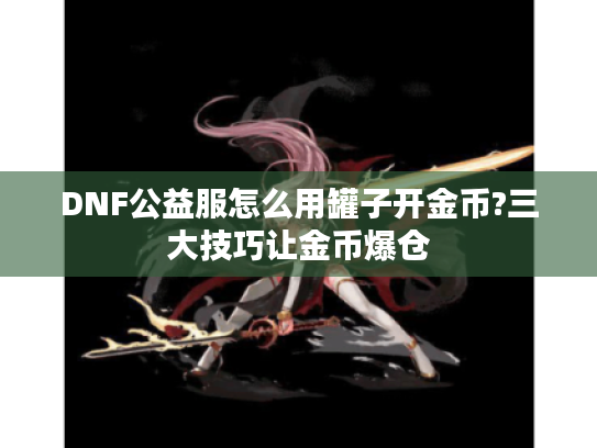 DNF公益服怎么用罐子开金币?三大技巧让金币爆仓