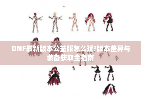 DNF最新版本公益服怎么玩?版本差异与装备获取全指南