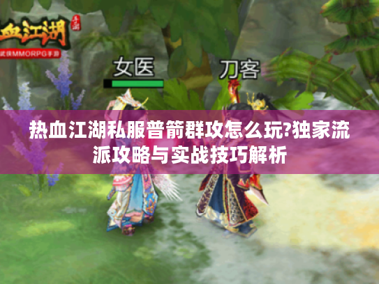 热血江湖私服普箭群攻怎么玩?独家流派攻略与实战技巧解析