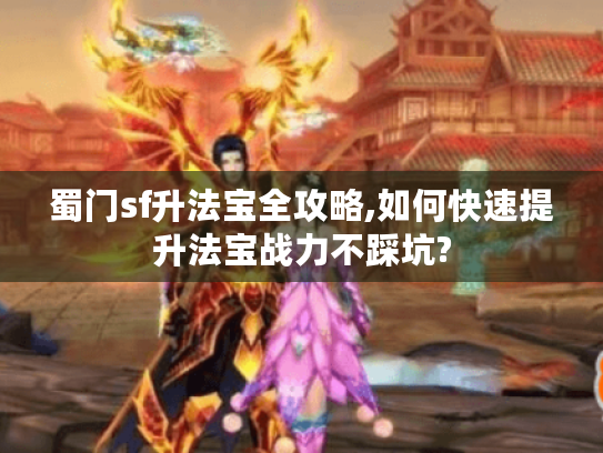 蜀门sf升法宝全攻略,如何快速提升法宝战力不踩坑? 蜀门sf升法宝全攻略,如何快速提升法宝战力不踩坑?