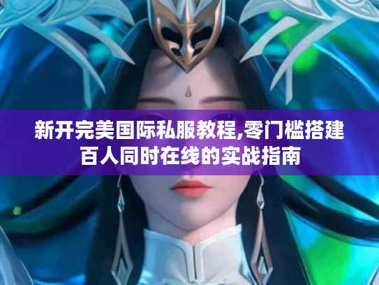 新开完美国际私服教程,零门槛搭建百人同时在线的实战指南