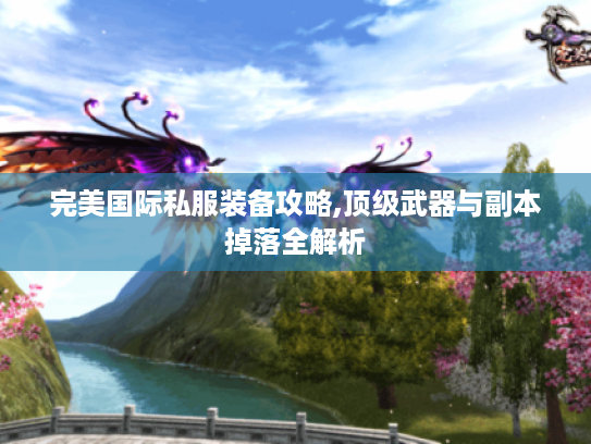 完美国际私服装备攻略,顶级武器与副本掉落全解析 完美国际私服装备攻略,顶级武器与副本掉落全解析