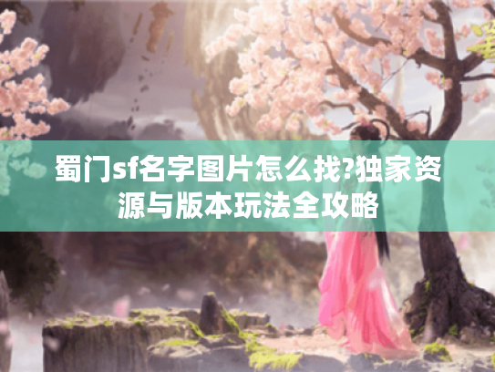 蜀门sf名字图片怎么找?独家资源与版本玩法全攻略 蜀门sf名字图片怎么找?独家资源与版本玩法全攻略