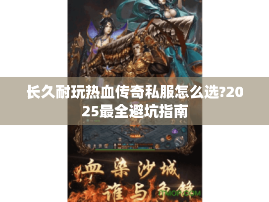 长久耐玩热血传奇私服怎么选?2025最全避坑指南 长久耐玩热血传奇私服怎么选?2025最全避坑指南