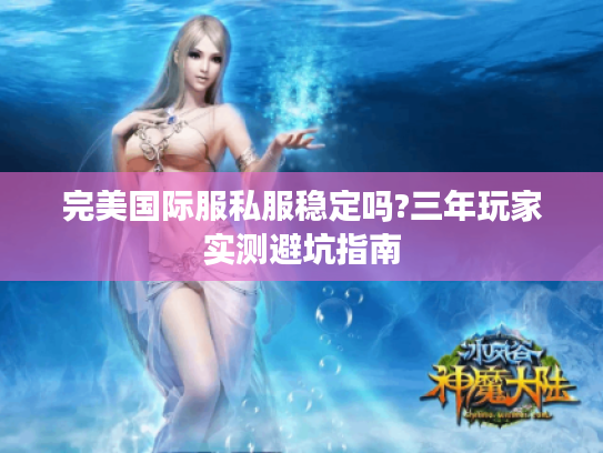 完美国际服私服稳定吗?三年玩家实测避坑指南 完美国际服私服稳定吗?三年玩家实测避坑指南