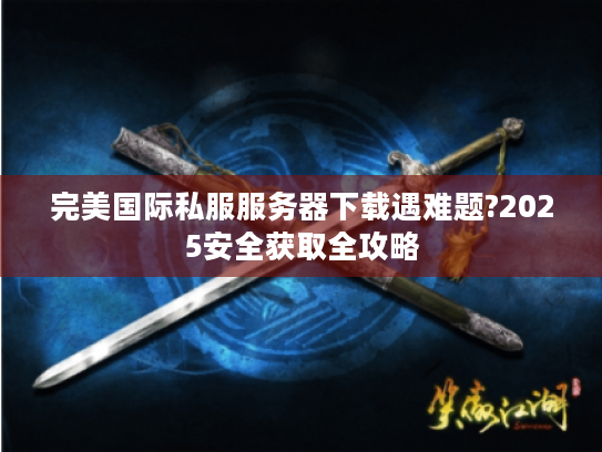 完美国际私服服务器下载遇难题?2025安全获取全攻略