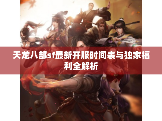 天龙八部sf最新开服时间表与独家福利全解析 天龙八部sf最新开服时间表与独家福利全解析