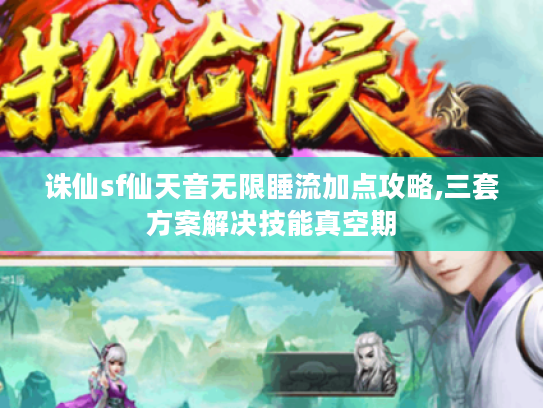 诛仙sf仙天音无限睡流加点攻略,三套方案解决技能真空期 诛仙sf仙天音无限睡流加点攻略,三套方案解决技能真空期