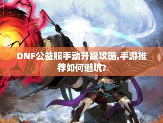DNF公益服手动升级攻略,手游推荐如何避坑? DNF公益服手动升级攻略,手游推荐如何避坑?