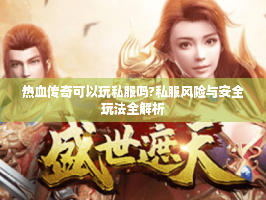 热血传奇可以玩私服吗?私服风险与安全玩法全解析 热血传奇可以玩私服吗?私服风险与安全玩法全解析