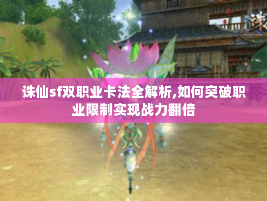 诛仙sf双职业卡法全解析,如何突破职业限制实现战力翻倍