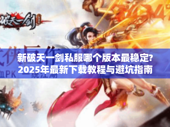 新破天一剑私服哪个版本最稳定?2025年最新下载教程与避坑指南
