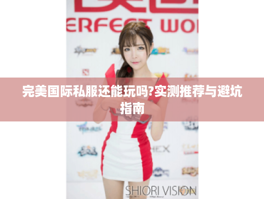 完美国际私服还能玩吗?实测推荐与避坑指南