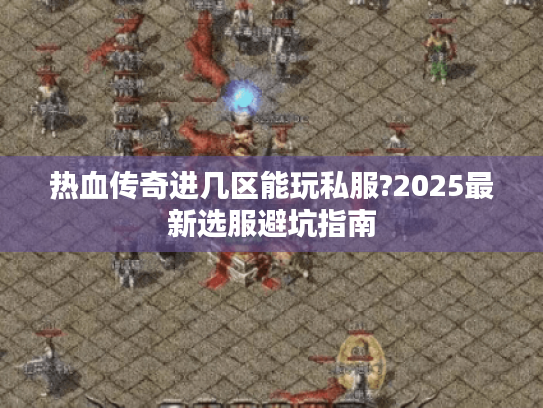 热血传奇进几区能玩私服?2025最新选服避坑指南