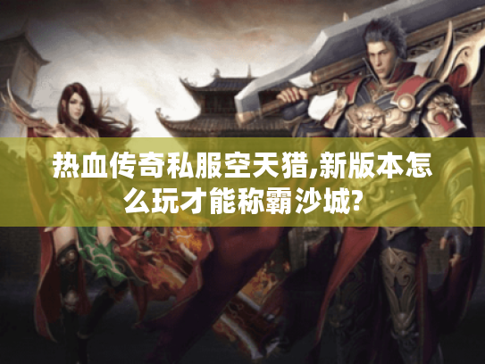 热血传奇私服空天猎,新版本怎么玩才能称霸沙城? 热血传奇私服空天猎,新版本怎么玩才能称霸沙城?