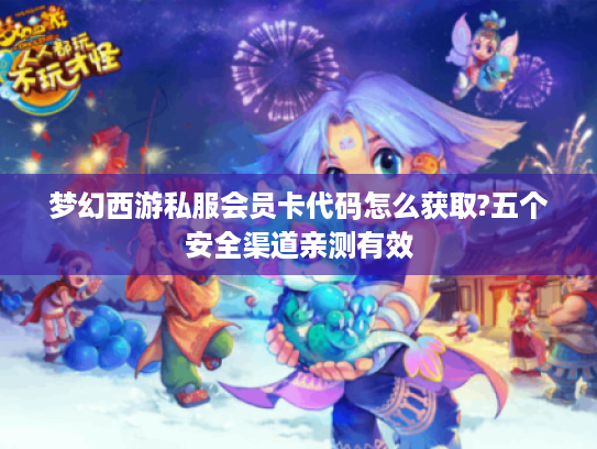 梦幻西游私服会员卡代码怎么获取?五个安全渠道亲测有效