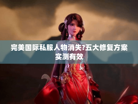 完美国际私服人物消失?五大修复方案实测有效