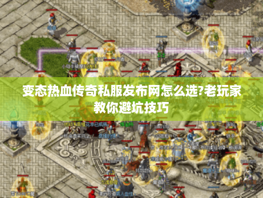 变态热血传奇私服发布网怎么选?老玩家教你避坑技巧