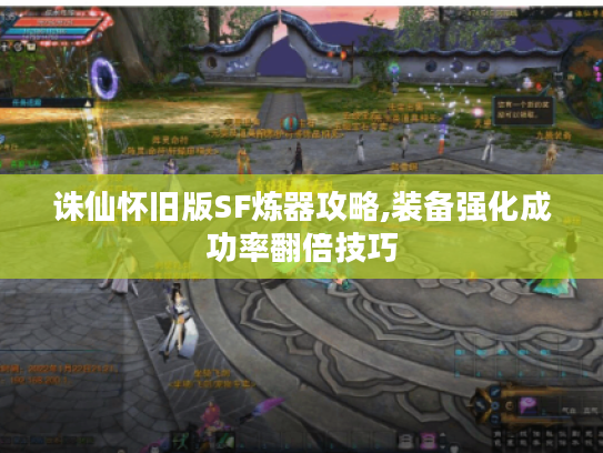 诛仙怀旧版SF炼器攻略,装备强化成功率翻倍技巧