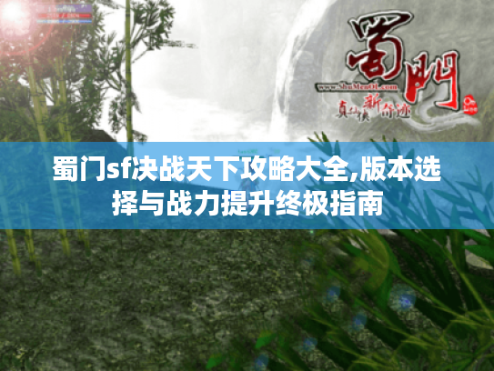 蜀门sf决战天下攻略大全,版本选择与战力提升终极指南