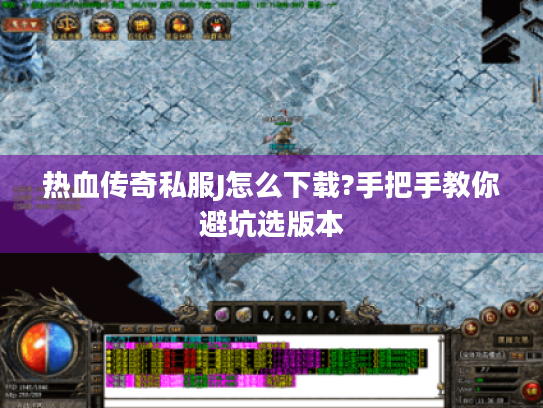 热血传奇私服J怎么下载?手把手教你避坑选版本