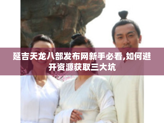 延吉天龙八部发布网新手必看,如何避开资源获取三大坑