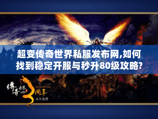 超变传奇世界私服发布网,如何找到稳定开服与秒升80级攻略?