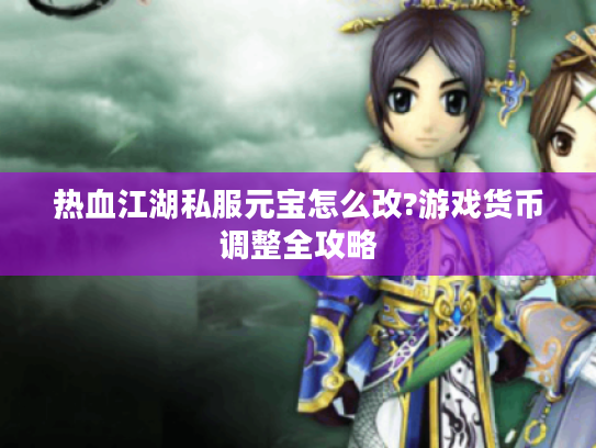 热血江湖私服元宝怎么改?游戏货币调整全攻略