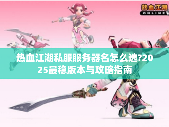热血江湖私服服务器名怎么选?2025最稳版本与攻略指南 热血江湖私服服务器名怎么选?2025最稳版本与攻略指南