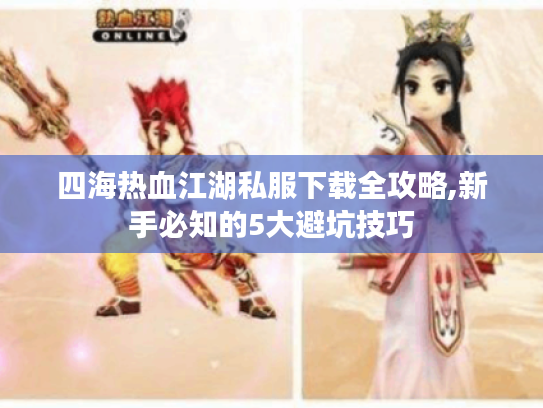 四海热血江湖私服下载全攻略,新手必知的5大避坑技巧