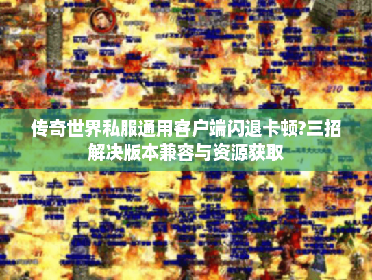 传奇世界私服通用客户端闪退卡顿?三招解决版本兼容与资源获取