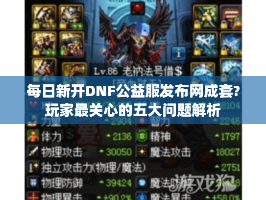 每日新开DNF公益服发布网成套?玩家最关心的五大问题解析