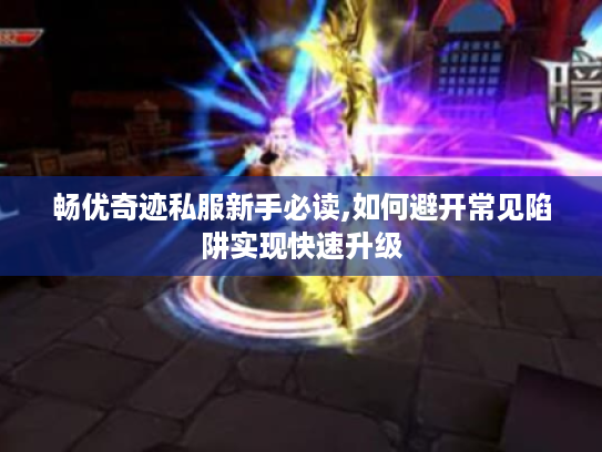 畅优奇迹私服新手必读,如何避开常见陷阱实现快速升级