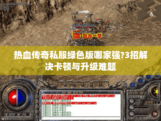 热血传奇私服绿色版哪家强?3招解决卡顿与升级难题 热血传奇私服绿色版哪家强?3招解决卡顿与升级难题