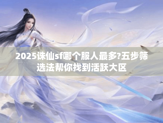 2025诛仙sf哪个服人最多?五步筛选法帮你找到活跃大区