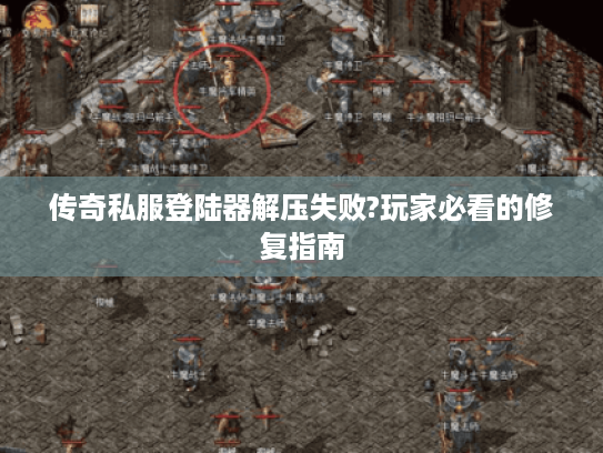 传奇私服登陆器解压失败?玩家必看的修复指南