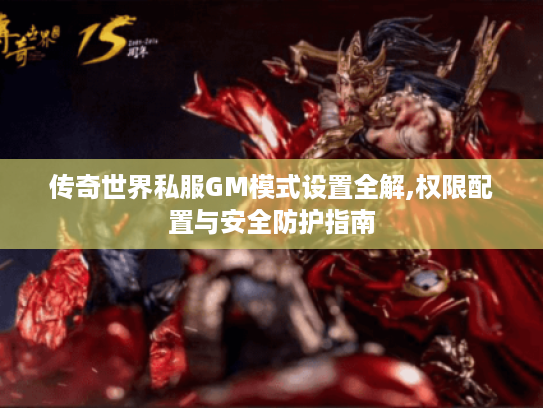 传奇世界私服GM模式设置全解,权限配置与安全防护指南