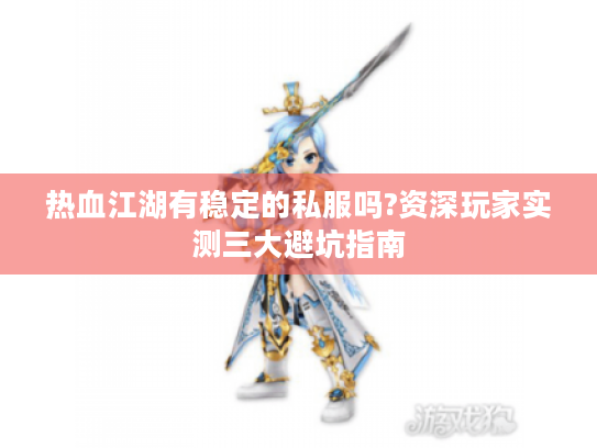 热血江湖有稳定的私服吗?资深玩家实测三大避坑指南