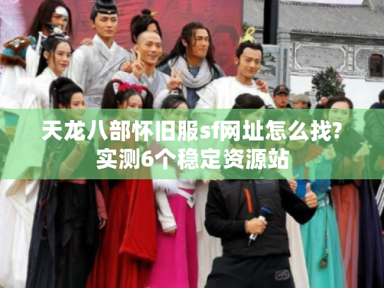 天龙八部怀旧服sf网址怎么找?实测6个稳定资源站