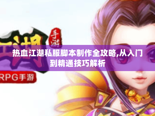 热血江湖私服脚本制作全攻略,从入门到精通技巧解析