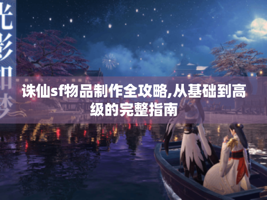 诛仙sf物品制作全攻略,从基础到高级的完整指南