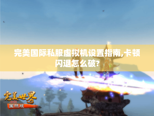 完美国际私服虚拟机设置指南,卡顿闪退怎么破?