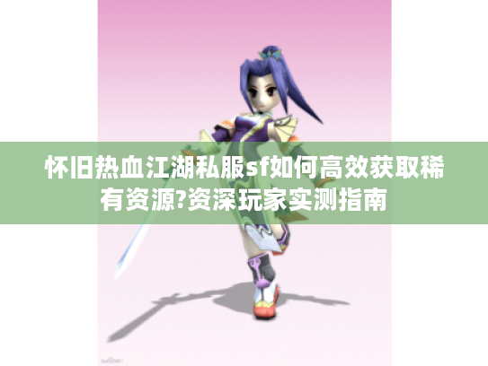 怀旧热血江湖私服sf如何高效获取稀有资源?资深玩家实测指南