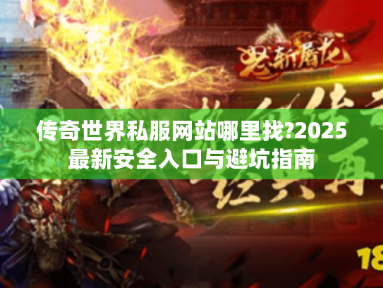传奇世界私服网站哪里找?2025最新安全入口与避坑指南